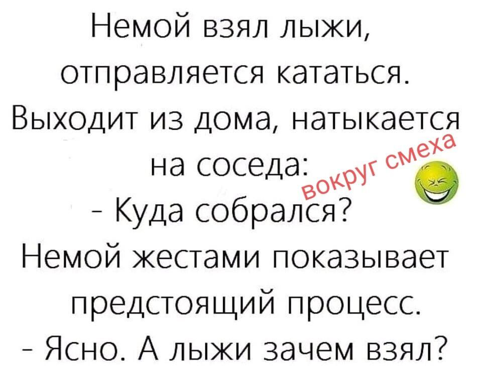 Немой взял лыжи, отправляется кататься. Выходит из дома, натыкается на соседа: - Куда собрался? Немой жестами показывает предстоящий процесс. - Ясно. А лыжи зачем взял? вокруг смеха