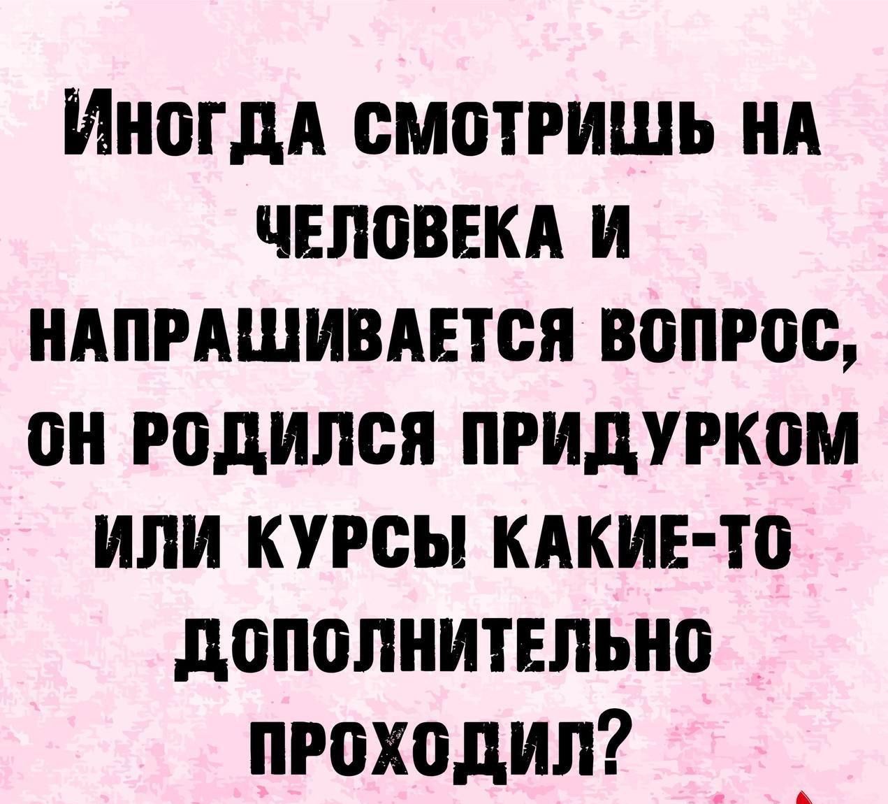 ИНОГДА СМОТРИШЬ НА ЧЕЛОВЕКА И НАПРАШИВАЕТСЯ ВОПРОС, ОН РОДИЛСЯ ПРИДУРКОМ ИЛИ КУРСЫ КАКИЕ-ТО ДОПОЛНИТЕЛЬНО ПРОХОДИЛ?