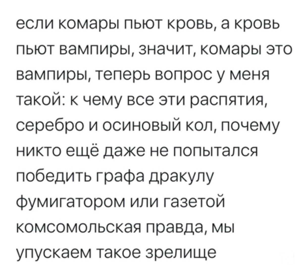 если комары пьют кровь, а кровь пьют вампиры, значит, комары это вампиры, теперь вопрос у меня такой: к чему все эти распятия, серебро и осиновый кол, почему никто ещё даже не попытался победить графа дракулу фумигатором или газетой комсомольская правда, мы упускаем такое зрелище