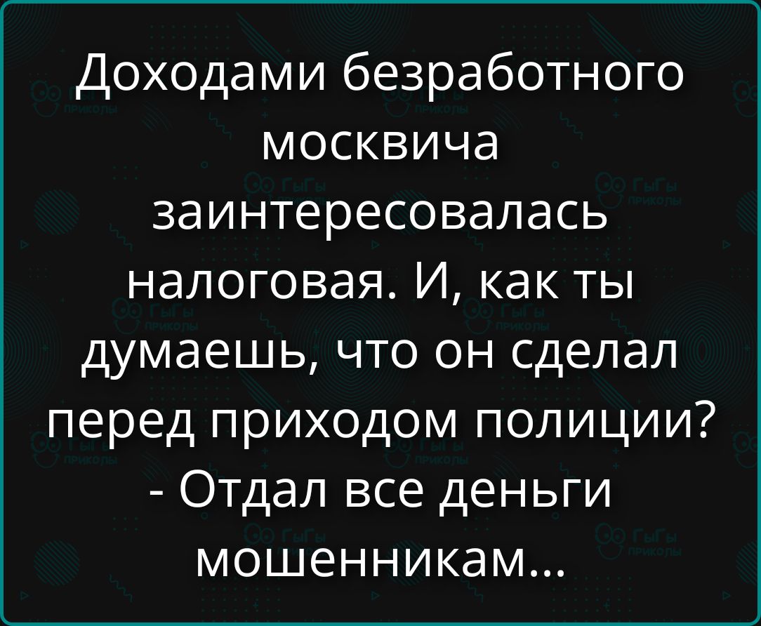 Доходами безработного москвича заинтересовалась налоговая. И, как ты думаешь, что он сделал перед приходом полиции? - Отдал все деньги мошенникам...