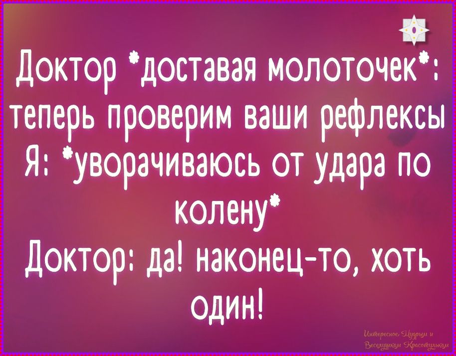 Доктор *доставая молоточек*: теперь проверим ваши рефлексы Я: *уворачиваюсь от удара по колену* Доктор: да! наконец-то, хоть один!