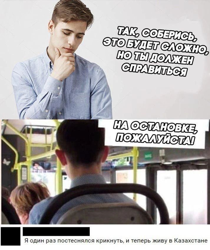 ТАК, СОБЕРИСЬ, ЭТО БУДЕТ СЛОЖНО, НО ТЫ ДОЛЖЕН СПРАВИТЬСЯ. НА ОСТАНОВКЕ, ПОЖАЛУЙСТА! Я один раз постеснялся крикнуть, и теперь живу в Казахстане.