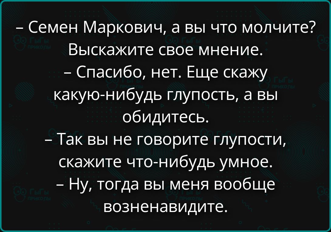 - Семен Маркович, а вы что молчите? Выскажите свое мнение.
- Спасибо, нет. Еще скажу какую-нибудь глупость, а вы обидитесь.
- Так вы не говорите глупости, скажите что-нибудь умное.
- Ну, тогда вы меня вообще возненавидите.