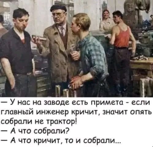 У нас на заводе есть примета - если главный инженер кричит, значит опять собрали не трактор! А что собрали? А что кричит, то и собрали...