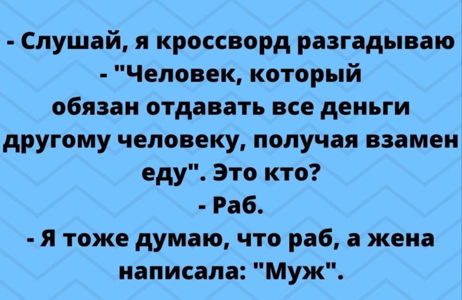 Слушай, я кроссворд разгадываю. Человек, который обязан отдавать все деньги другому человеку, получая взамен еду. Это кто? Раб. Я тоже думаю, что раб, а жена написала: Муж.