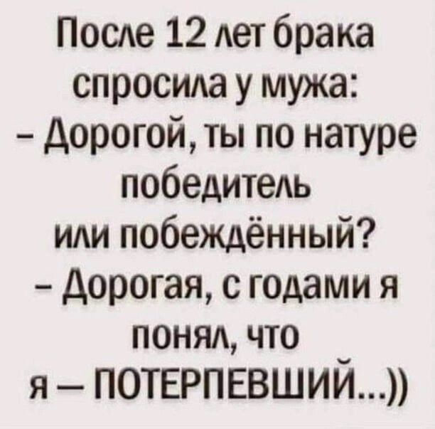 После 12 лет брака спросила у мужа: – Дорогой, ты по натуре победитель или побеждённый? – Дорогая, с годами я понял, что я – ПОТЕРПЕВШИЙ...))