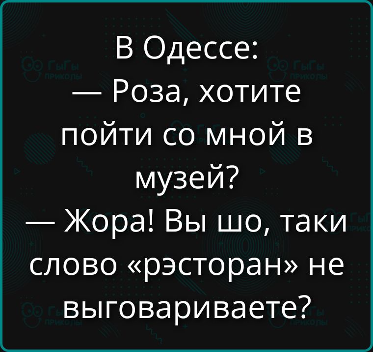 В Одессе: — Роза, хотите пойти со мной в музей? — Жора! Вы шо, таки слово «рэсторан» не выговариваете?