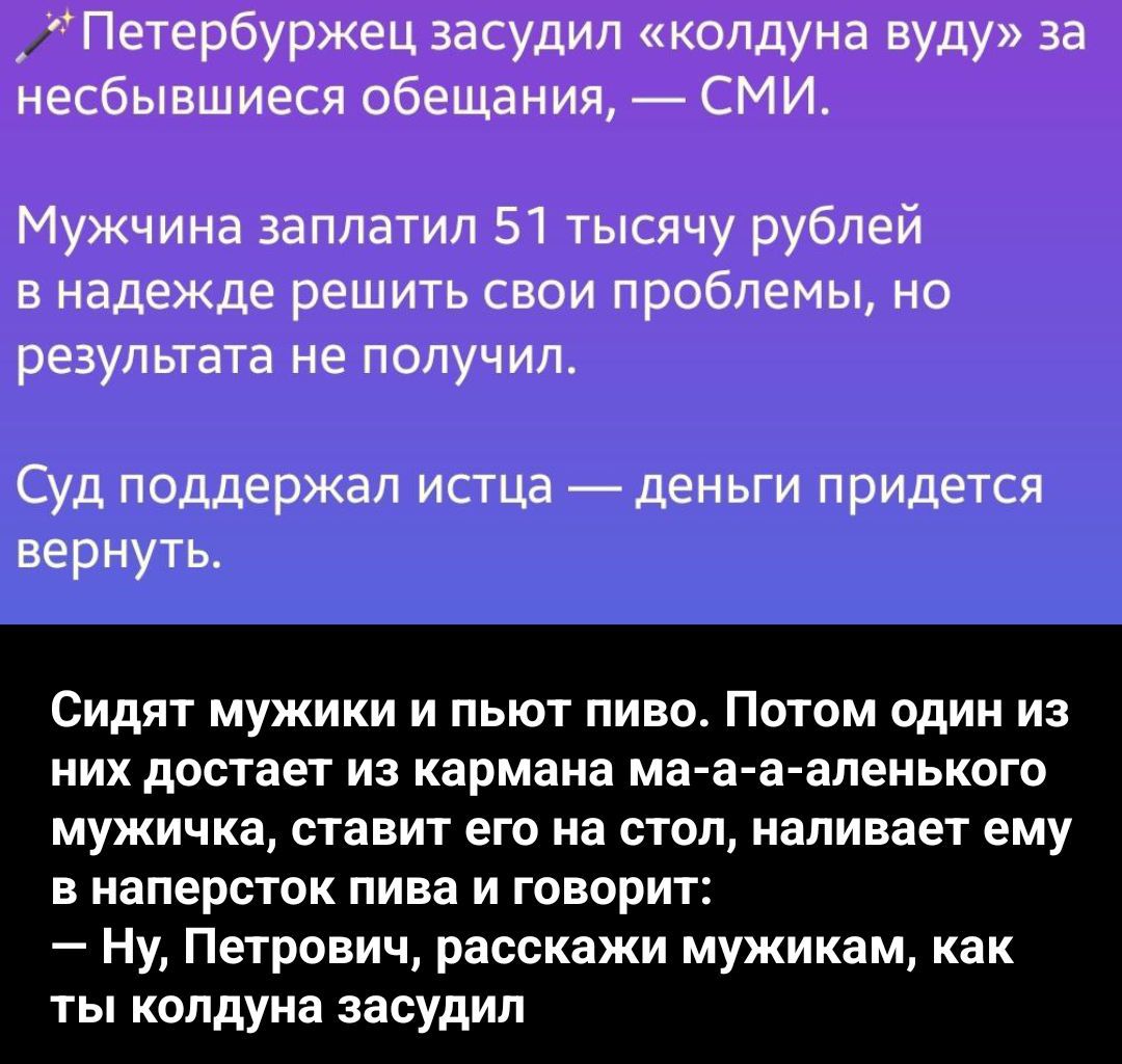 Петербуржец засудил «колдуна вуду» за несбывшиеся обещания, — СМИ.
Мужчина заплатил 51 тысячу рублей в надежде решить свои проблемы, но результата не получил.
Суд поддержал истца — деньги придется вернуть.

Сидят мужики и пьют пиво. Потом один из них достает из кармана ма-а-а-аленького мужичка, ставит его на стол, наливает ему в наперсток пива и го