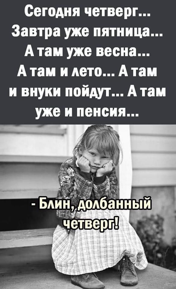 Сегодня четверг... Завтра уже пятница... А там уже весна... А там и лето... А там и внуки пойдут... А там уже и пенсия... - Блин, долбанный четверг!