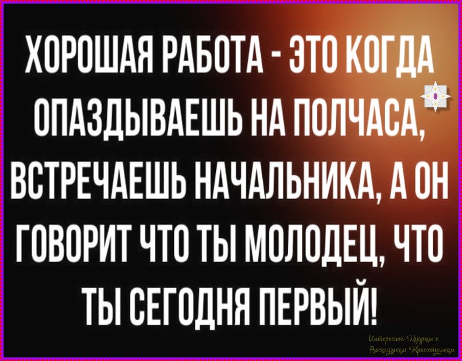 Хорошая работа - это когда опаздываешь на полчаса, встречаешь начальника, а он говорит что ты молодец, что ты сегодня первый!