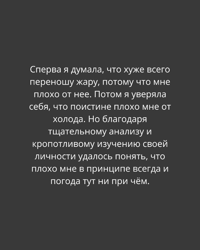 Сперва я думала, что хуже всего переношу жару, потому что мне плохо от нее. Потом я уверяла себя, что поистине плохо мне от холода. Но благодаря тщательному анализу и кропотливому изучению своей личности удалось понять, что плохо мне в принципе всегда и погода тут ни при чём.