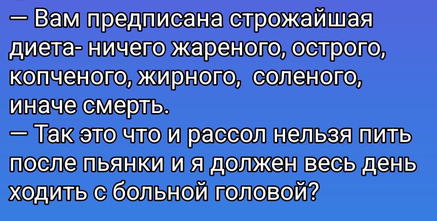 — Вам предписана строжайшая диета — ничего жареного, острого, копченого, жирного, соленого, иначе смерть. — Так это что и рассол нельзя пить после пьянки и я должен весь день ходить с больной головой?