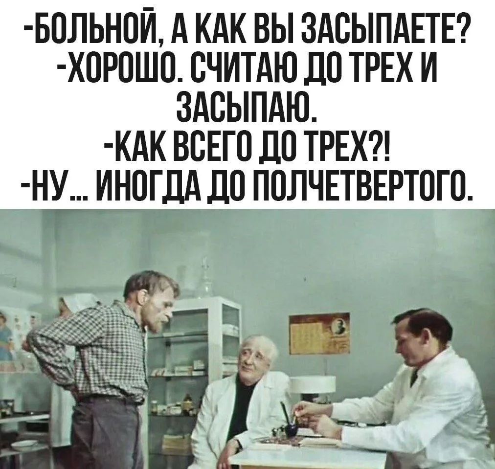 БОЛЬНОЙ, А КАК ВЫ ЗАСЫПАЕТЕ? -ХОРОШО. СЧИТАЮ ДО ТРЕХ И ЗАСЫПАЮ. -КАК ВСЕГО ДО ТРЕХ?! -НУ... ИНОГДА ДО ПОЛЧЕТВЕРТОГО.
