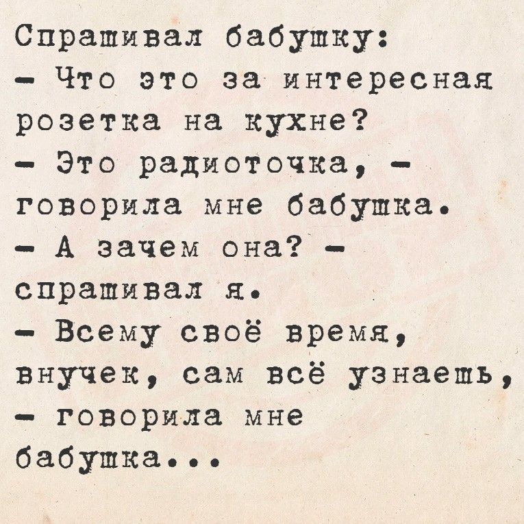 Спрашивал бабушку: – Что это за интересная розетка на кухне? – Это радиоточка, – говорила мне бабушка. – А зачем она? – спрашивал я. – Всему свое время, внучек, сам всё узнаешь, – говорила мне бабушка...