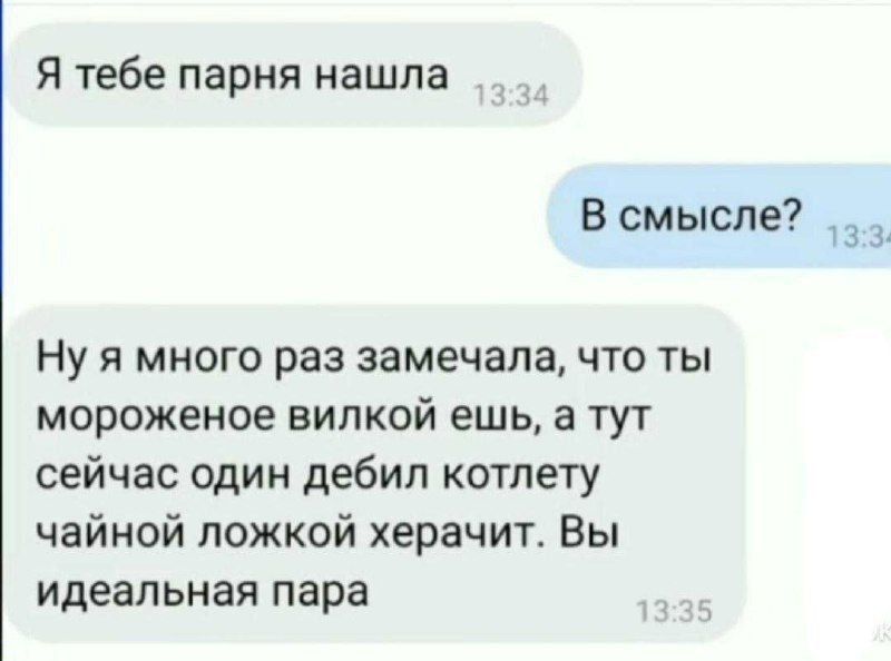 Я тебе парня нашла В смысле? Ну я много раз замечала, что ты мороженое вилкой ешь, а тут сейчас один дебил котлету чайной ложкой херачит. Вы идеальная пара