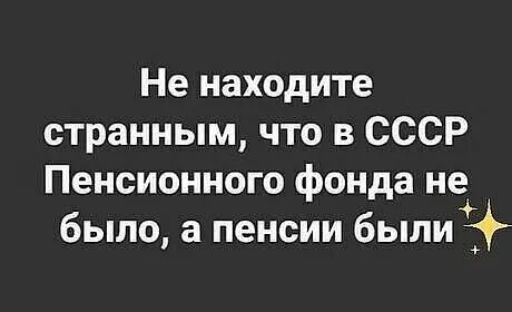 Не находите странным, что в СССР Пенсионного фонда не было, а пенсии были