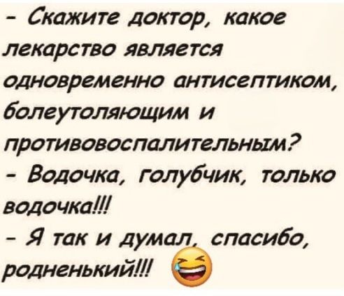 Скажите доктор, какое лекарство является одновременно антисептиком, болеутоляющим и противовоспалительным? Водочка, голубчик, только водочка!!! Я так и думал, спасибо, родненький!!! 😂
