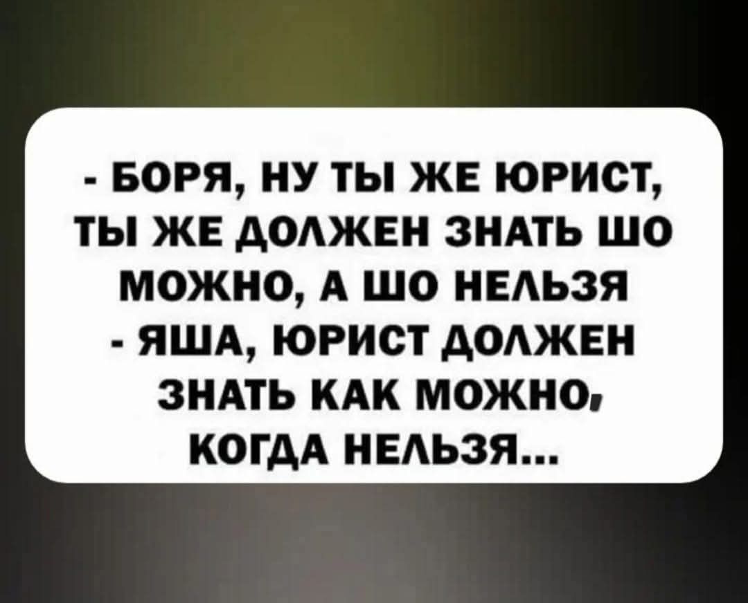 - БОРЯ, НУ ТЫ ЖЕ ЮРИСТ, ТЫ ЖЕ ДОЛЖЕН ЗНАТЬ ШО МОЖНО, А ШО НЕЛЬЗЯ - ЯША, ЮРИСТ ДОЛЖЕН ЗНАТЬ КАК МОЖНО, КОГДА НЕЛЬЗЯ...