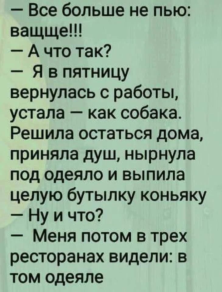 Все больше не пью: ващще!!! А что так? Я в пятницу вернулась с работы, устала — как собака. Решила остаться дома, приняла душ, нырнула под одеяло и выпила целую бутылку коньяку. Ну и что? Меня потом в трех ресторанах видели: в том одеяле.