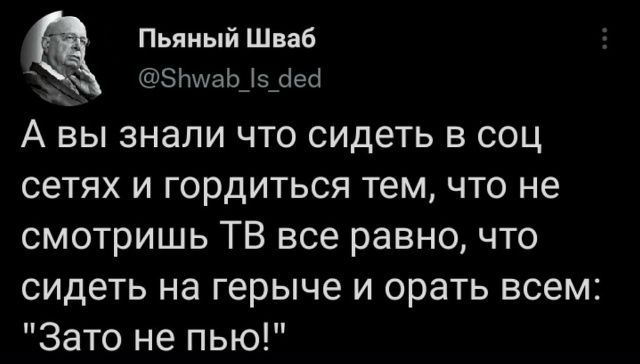 Пьяный Шваб @Shwab_Is_ded А вы знали что сидеть в соц сетях и гордиться тем, что не смотришь ТВ все равно, что сидеть на герыче и орать всем: 