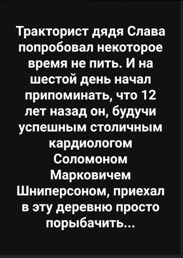 Тракторист дядя Слава попробовал некоторое время не пить. И на шестой день начал припоминать, что 12 лет назад он, будучи успешным столичным кардиологом Соломоном Марковичем Шниперсоном, приехал в эту деревню просто порыбачить...