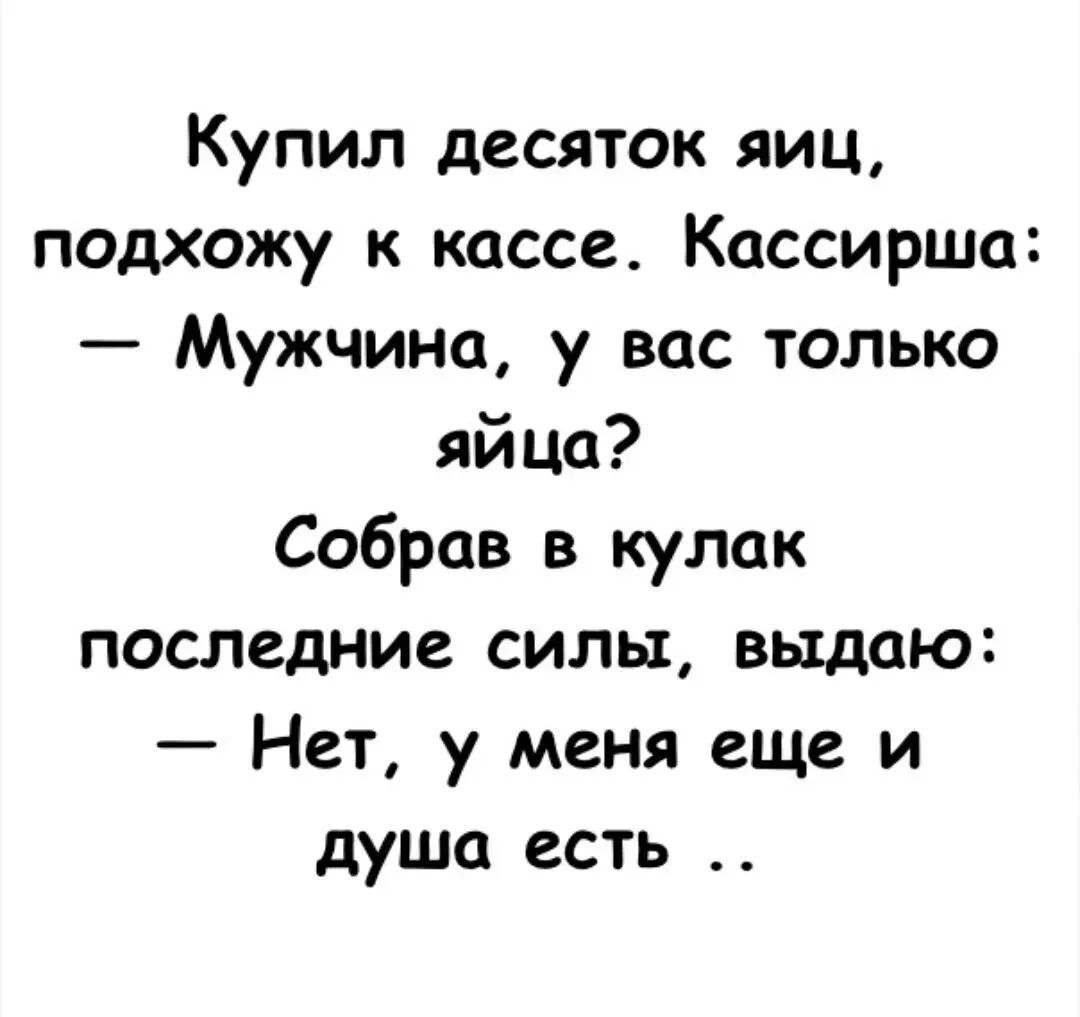 Купил десяток яиц, подхожу к кассе. Кассирша: — Мужчина, у вас только яйца? Собрав в кулак последние силы, выдаю: — Нет, у меня еще и душа есть ..
