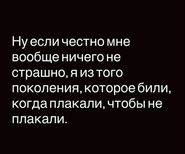 Ну если честно мне вообще ничего не страшно, я из того поколения, которое били, когда плакали, чтобы не плакали.