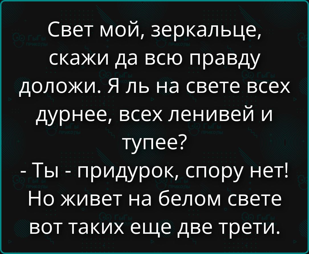 Свет мой, зеркальце, скажи да всю правду доложи. Я ль на свете всех дурнее, всех ленивей и тупее? - Ты - придурок, спору нет! Но живет на белом свете вот таких еще две трети.