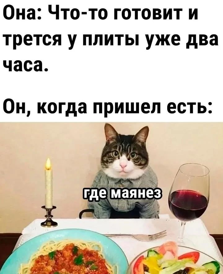 Она: Что-то готовит и трется у плиты уже два часа. Он, когда пришел есть: где маянез