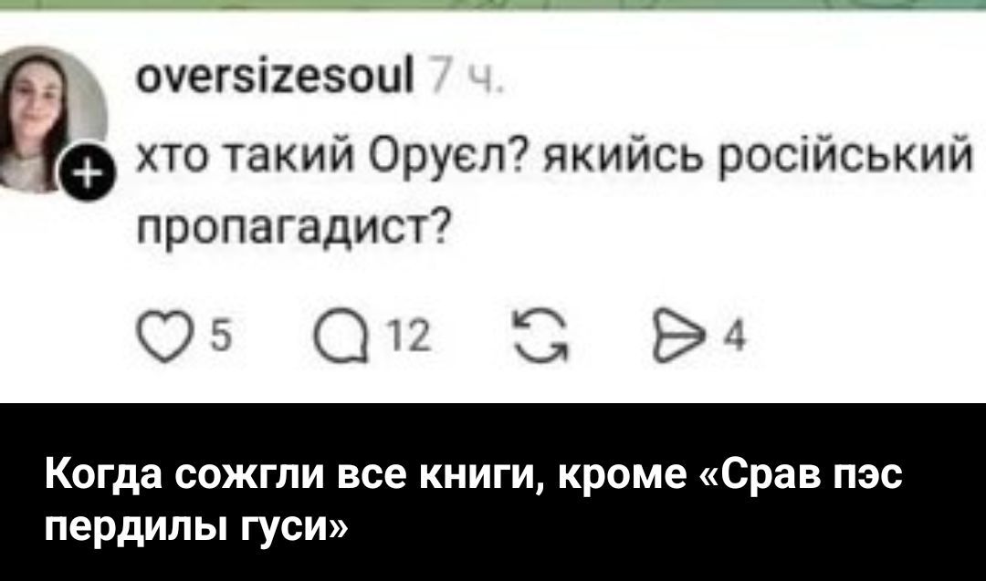 oversizesoul 7 ч. кто такой Оруэлл? какой-то российский пропагандист? Когда сожгли все книги, кроме «Срав пэс пердилы гуси»