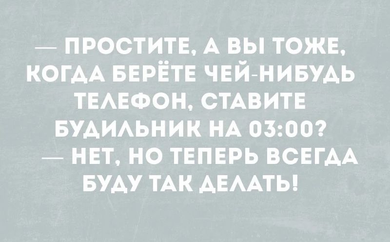 — Простите, а вы тоже, когда берёте чей-нибудь телефон, ставите будильник на 03:00? — Нет, но теперь всегда буду так делать!