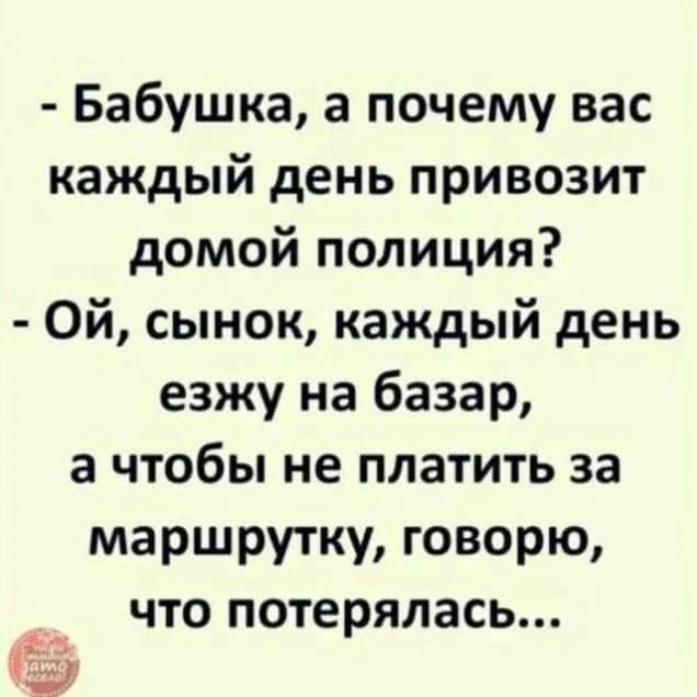 - Бабушка, а почему вас каждый день привозит домой полиция?
- Ой, сынок, каждый день езжу на базар, а чтобы не платить за маршрутку, говорю, что потерялась...