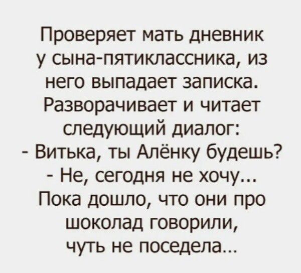 Проверяет мать дневник у сына-пятиклассника, из него выпадает записка. Разворачивает и читает следующий диалог: - Витька, ты Алёнку будешь? - Не, сегодня не хочу... Пока дошло, что они про шоколад говорили, чуть не поседела...