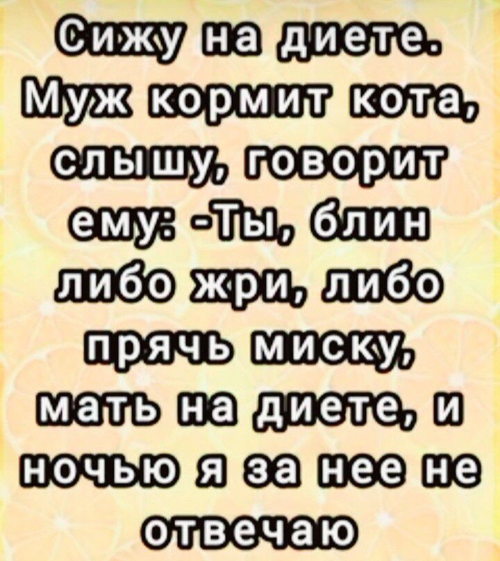 Сижу на диете. Муж кормит кота, слышу, говорит ему: -Ты, блин либо жри, либо прячь миску, мать на диете, и ночью я за нее не отвечаю