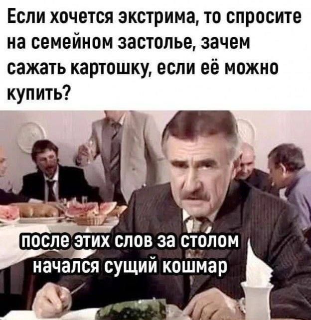 Если хочется экстрима, то спросите на семейном застолье, зачем сажать картошку, если её можно купить? После этих слов за столом начался сущий кошмар.
