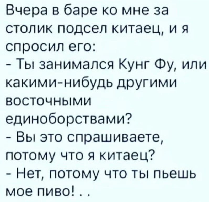 Вчера в баре ко мне за столик подсел китаец, и я спросил его: - Ты занимался Кунг Фу, или какими-нибудь другими восточными единоборствами? - Вы это спрашиваете, потому что я китаец? - Нет, потому что ты пьешь мое пиво!...