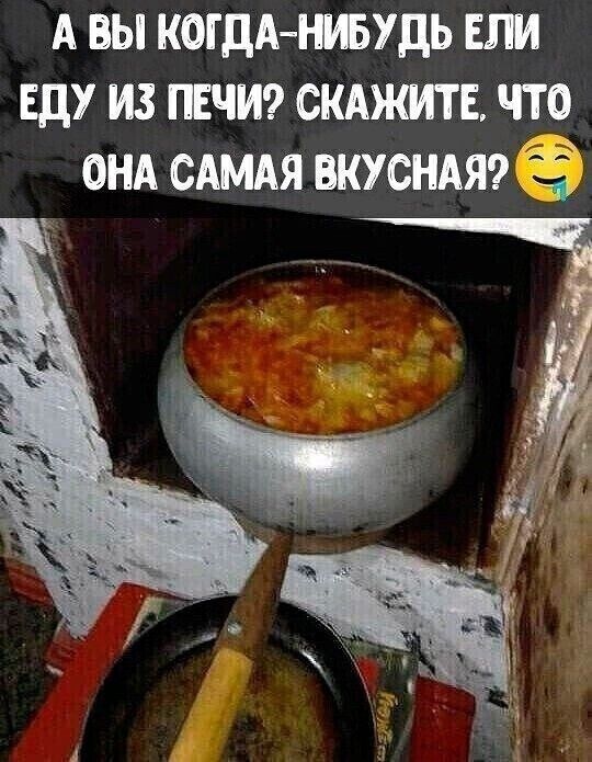 А ВЫ КОГДА-НИБУДЬ ЕЛИ ЕДУ ИЗ ПЕЧИ? СКАЖИТЕ, ЧТО ОНА САМАЯ ВКУСНАЯ?
