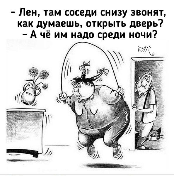 Лен, там соседи снизу звонят, как думаешь, открыть дверь? А чё им надо среди ночи?