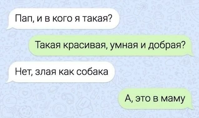 Пап, и в кого я такая? Такая красивая, умная и добрая? Нет, злая как собака. А, это в маму.