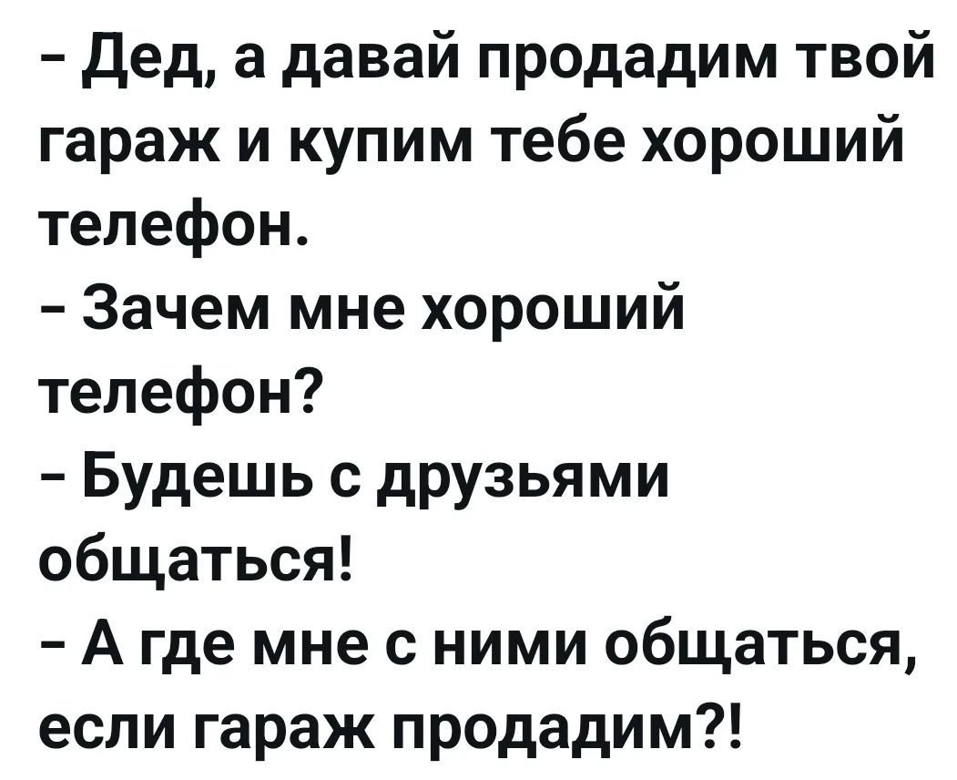 Дед, а давай продадим твой гараж и купим тебе хороший телефон. Зачем мне хороший телефон? Будешь с друзьями общаться! А где мне с ними общаться, если гараж продадим?!