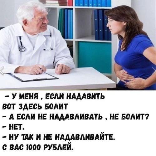 - У МЕНЯ , ЕСЛИ НАДАВИТЬ ВОТ ЗДЕСЬ БОЛИТ - А ЕСЛИ НЕ НАДАВЛИВАТЬ , НЕ БОЛИТ? - НЕТ. - НУ ТАК И НЕ НАДАВЛИВАЙТЕ. С ВАС 1000 РУБЛЕЙ.