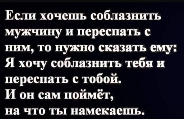 Если хочешь соблазнить мужчину и переспать с ним, то нужно сказать ему: Я хочу соблазнить тебя и переспать с тобой. И он сам поймёт, на что ты намекаешь.
