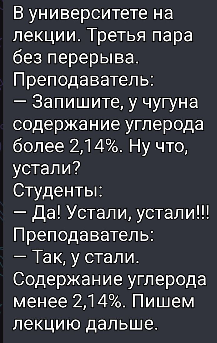 В университете на лекции. Третья пара без перерыва. Преподаватель: — Запишите, у чугуна содержание углерода более 2,14%. Ну что, устали? Студенты: — Да! Устали, устали!!! Преподаватель: — Так, у стали. Содержание углерода менее 2,14%. Пишем лекцию дальше.