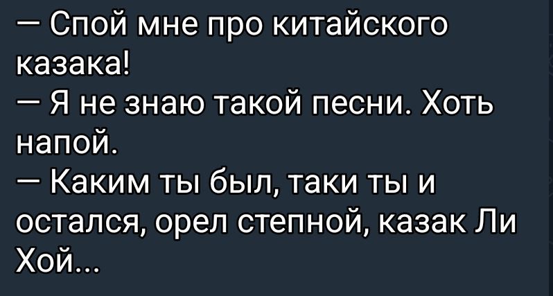 — Спой мне про китайского казака!
— Я не знаю такой песни. Хоть напой.
— Каким ты был, таки ты и остался, орел степной, казак Ли Хой...