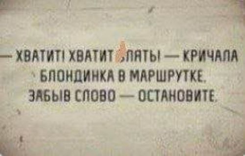 ХВАТИТ! ХВАТИТ ,ЛЯТЫ — КРИЧАЛА БЛОНДИНКА В МАРШРУТКЕ, ЗАБЫВ СЛОВО — ОСТАНОВИТЕ.