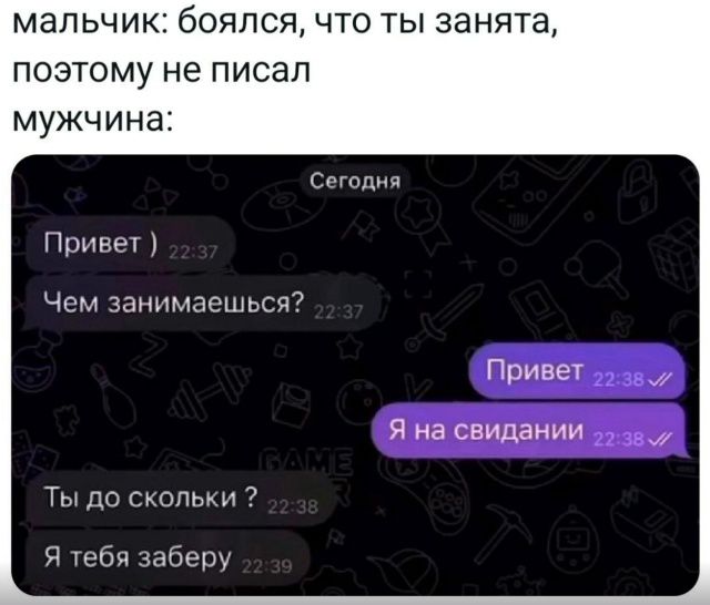 мальчик: боялся, что ты занята, поэтому не писал мужчина: Сегодня Привет ) 22:37 Чем занимаешься? 22:37 Привет 22:38 Я на свидании 22:38 Ты до скольки? 22:38 Я тебя заберу 22:39