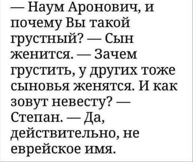 — Наум Аронович, и почему Вы такой грустный?
— Сын женится.
— Зачем грустить, у других тоже сыновья женятся. И как зовут невесту?
— Степан.
— Да, действительно, не еврейское имя.