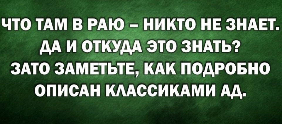 ЧТО ТАМ В РАЮ – НИКТО НЕ ЗНАЕТ. ДА И ОТКУДА ЭТО ЗНАТЬ? ЗАТО ЗАМЕТЬТЕ, КАК ПОДРОБНО ОПИСАН КЛАССИКАМИ АД.