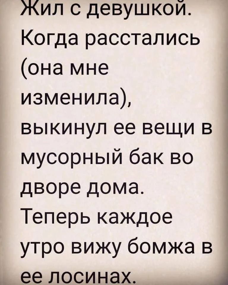 Жил с девушкой. Когда расстались (она мне изменила), выкинул ее вещи в мусорный бак во дворе дома. Теперь каждое утро вижу бомжа в ее лосинах.