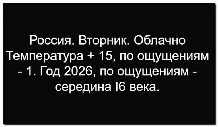 Россия. Вторник. Облачно. Температура + 15, по ощущениям - 1. Год 2026, по ощущениям - середина 16 века.